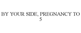 BY YOUR SIDE, PREGNANCY TO 5 trademark