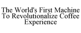 THE WORLD'S FIRST MACHINE TO REVOLUTIONALIZE COFFEE EXPERIENCE trademark
