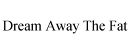 DREAM AWAY THE FAT trademark