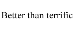 BETTER THAN TERRIFIC trademark