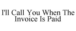 I'LL CALL YOU WHEN THE INVOICE IS PAID trademark