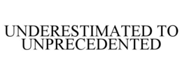 UNDERESTIMATED TO UNPRECEDENTED trademark