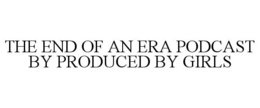 THE END OF AN ERA PODCAST BY PRODUCED BY GIRLS trademark