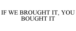 IF WE BROUGHT IT, YOU BOUGHT IT trademark