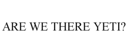 ARE WE THERE YETI? trademark