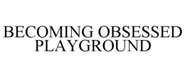 BECOMING OBSESSED PLAYGROUND trademark