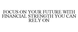 FOCUS ON YOUR FUTURE WITH FINANCIAL STRENGTH YOU CAN RELY ON trademark