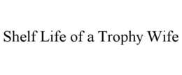 SHELF LIFE OF A TROPHY WIFE trademark