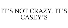 IT'S NOT CRAZY, IT'S CASEY'S trademark