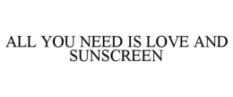 ALL YOU NEED IS LOVE AND SUNSCREEN trademark