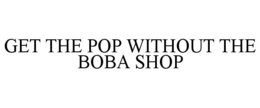 GET THE POP WITHOUT THE BOBA SHOP trademark