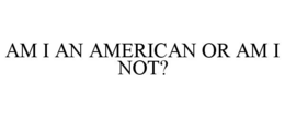 AM I AN AMERICAN OR AM I NOT? trademark
