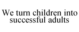 WE TURN CHILDREN INTO SUCCESSFUL ADULTS trademark