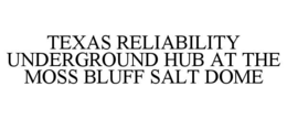 TEXAS RELIABILITY UNDERGROUND HUB AT THE MOSS BLUFF SALT DOME trademark