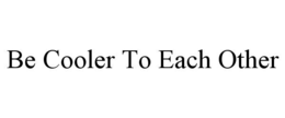 BE COOLER TO EACH OTHER trademark