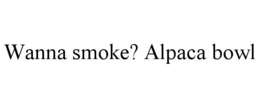 WANNA SMOKE? ALPACA BOWL trademark