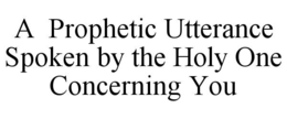 A  PROPHETIC UTTERANCE SPOKEN BY THE HOLY ONE CONCERNING YOU trademark