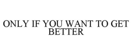 ONLY IF YOU WANT TO GET BETTER trademark