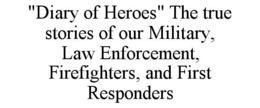 "DIARY OF HEROES" THE TRUE STORIES OF OUR MILITARY, LAW ENFORCEMENT, FIREFIGHTERS, AND FIRST RESPONDERS trademark