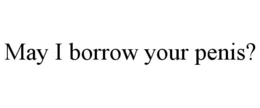 MAY I BORROW YOUR PENIS? trademark