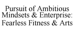 PURSUIT OF AMBITIOUS MINDSETS & ENTERPRISE: FEARLESS FITNESS & ARTS trademark
