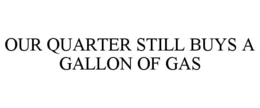 OUR QUARTER STILL BUYS A GALLON OF GAS trademark