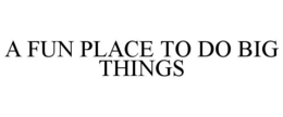 A FUN PLACE TO DO BIG THINGS trademark