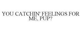 YOU CATCHIN' FEELINGS FOR ME, PUP? trademark
