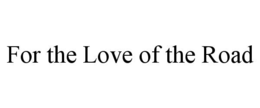 FOR THE LOVE OF THE ROAD trademark