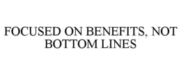 FOCUSED ON BENEFITS, NOT BOTTOM LINES trademark