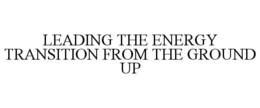 LEADING THE ENERGY TRANSITION FROM THE GROUND UP trademark