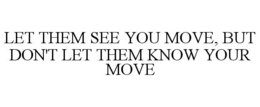 LET THEM SEE YOU MOVE, BUT DON'T LET THEM KNOW YOUR MOVE trademark