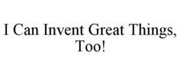 I CAN INVENT GREAT THINGS, TOO! trademark