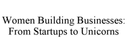 WOMEN BUILDING BUSINESSES: FROM STARTUPS TO UNICORNS trademark