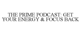 THE PRIME PODCAST: GET YOUR ENERGY & FOCUS BACK trademark