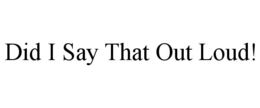 DID I SAY THAT OUT LOUD! trademark