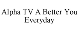 ALPHA TV A BETTER YOU EVERYDAY trademark