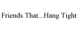 FRIENDS THAT...HANG TIGHT trademark