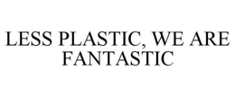 LESS PLASTIC, WE ARE FANTASTIC trademark