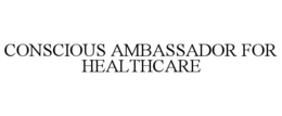 CONSCIOUS AMBASSADOR FOR HEALTHCARE trademark