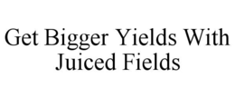 GET BIGGER YIELDS WITH JUICED FIELDS trademark