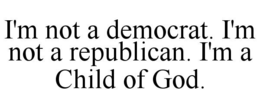 I'M NOT A DEMOCRAT. I'M NOT A REPUBLICAN. I'M A CHILD OF GOD. trademark