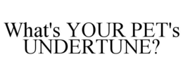 WHAT'S YOUR PET'S UNDERTUNE? trademark