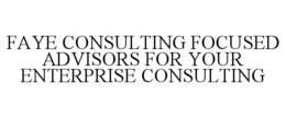 FAYE CONSULTING FOCUSED ADVISORS FOR YOUR ENTERPRISE CONSULTING trademark