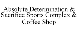 ABSOLUTE DETERMINATION & SACRIFICE SPORTS COMPLEX & COFFEE SHOP trademark