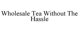 WHOLESALE TEA WITHOUT THE HASSLE trademark