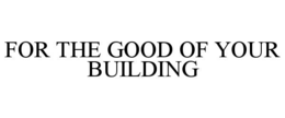 FOR THE GOOD OF YOUR BUILDING trademark