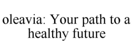 OLEAVIA: YOUR PATH TO A HEALTHY FUTURE trademark