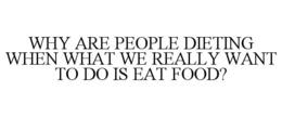 WHY ARE PEOPLE DIETING WHEN WHAT WE REALLY WANT TO DO IS EAT FOOD? trademark