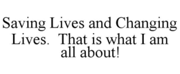 SAVING LIVES AND CHANGING LIVES.  THAT IS WHAT I AM ALL ABOUT! trademark